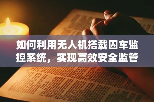 如何利用无人机搭载囚车监控系统，实现高效安全监管？