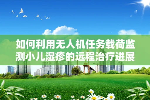 如何利用无人机任务载荷监测小儿湿疹的远程治疗进展？