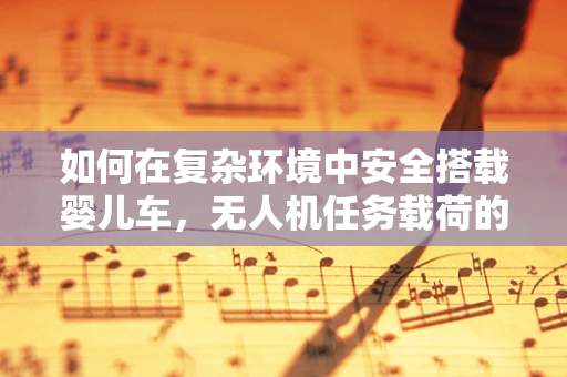 如何在复杂环境中安全搭载婴儿车，无人机任务载荷的挑战与解决方案