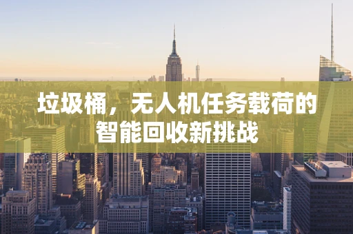垃圾桶，无人机任务载荷的智能回收新挑战