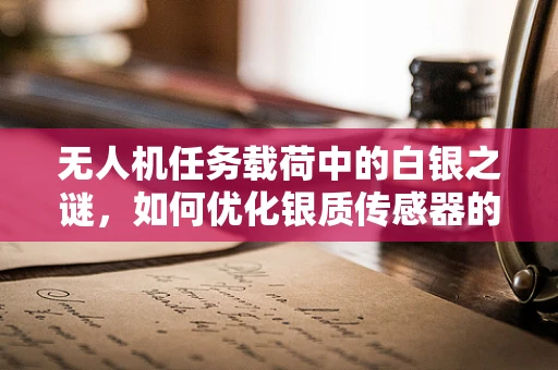 无人机任务载荷中的白银之谜，如何优化银质传感器的性能？