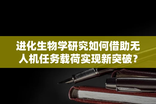 进化生物学研究如何借助无人机任务载荷实现新突破？
