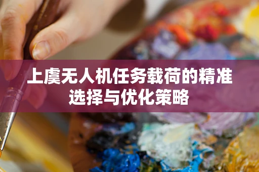 上虞无人机任务载荷的精准选择与优化策略