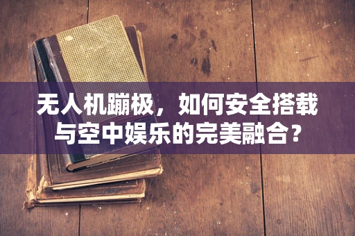 无人机蹦极，如何安全搭载与空中娱乐的完美融合？