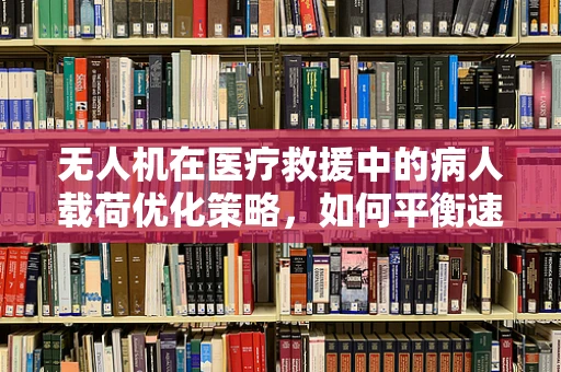 无人机在医疗救援中的病人载荷优化策略，如何平衡速度与精准？