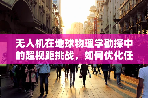 无人机在地球物理学勘探中的超视距挑战，如何优化任务载荷以提升数据精度？