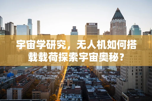 宇宙学研究，无人机如何搭载载荷探索宇宙奥秘？
