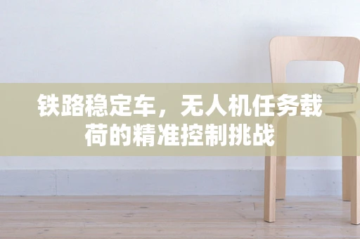 铁路稳定车，无人机任务载荷的精准控制挑战