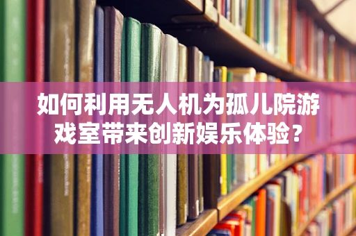如何利用无人机为孤儿院游戏室带来创新娱乐体验？