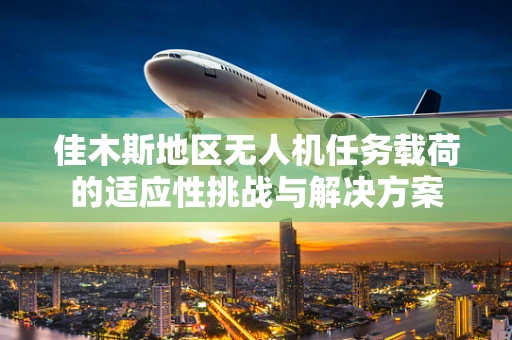 佳木斯地区无人机任务载荷的适应性挑战与解决方案