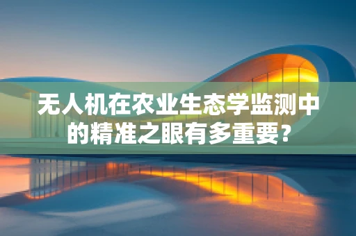 无人机在农业生态学监测中的精准之眼有多重要？
