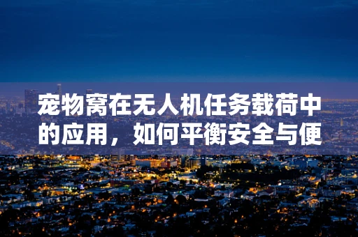宠物窝在无人机任务载荷中的应用，如何平衡安全与便利？