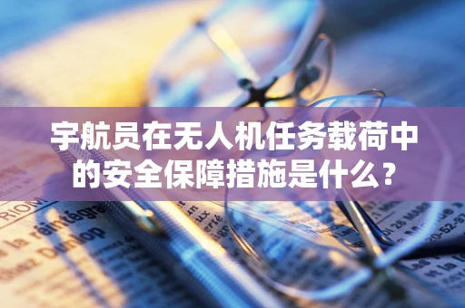 宇航员在无人机任务载荷中的安全保障措施是什么？