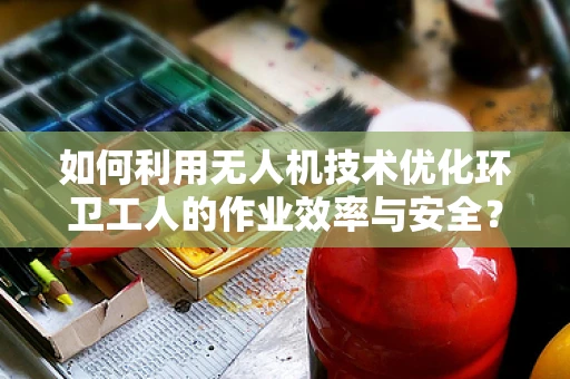 如何利用无人机技术优化环卫工人的作业效率与安全？