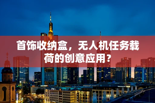 首饰收纳盒，无人机任务载荷的创意应用？