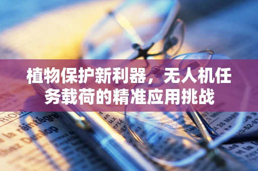 植物保护新利器，无人机任务载荷的精准应用挑战