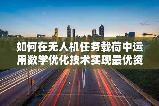 如何在无人机任务载荷中运用数学优化技术实现最优资源分配？