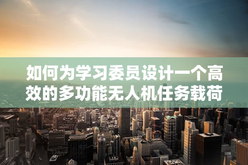 如何为学习委员设计一个高效的多功能无人机任务载荷？