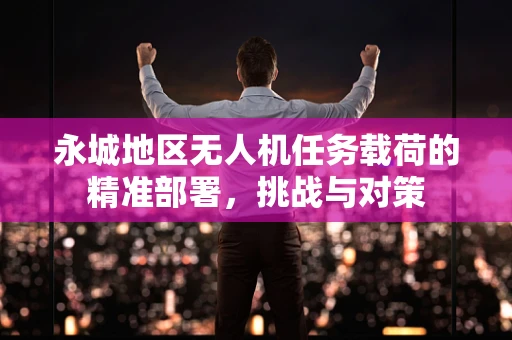 永城地区无人机任务载荷的精准部署，挑战与对策