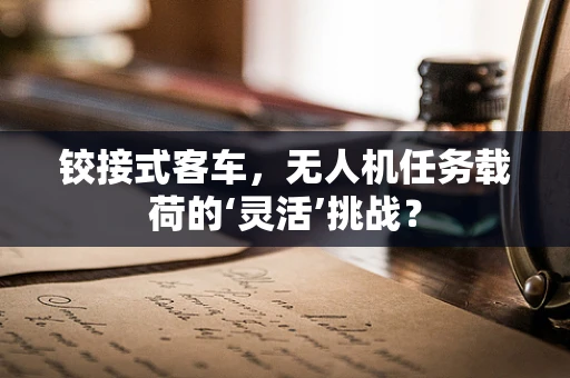 铰接式客车，无人机任务载荷的‘灵活’挑战？