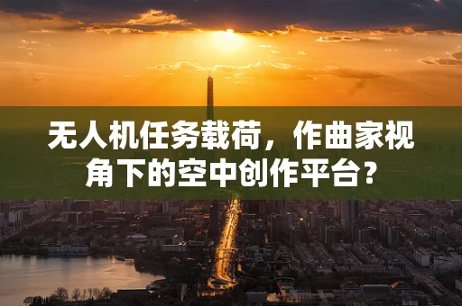 无人机任务载荷，作曲家视角下的空中创作平台？