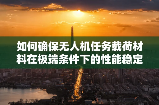如何确保无人机任务载荷材料在极端条件下的性能稳定性？