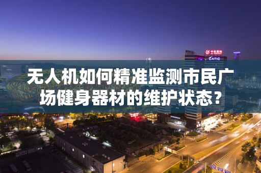 无人机如何精准监测市民广场健身器材的维护状态？