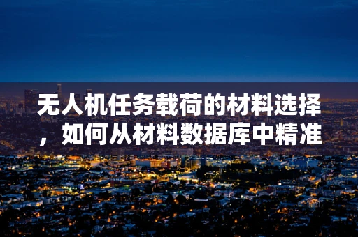无人机任务载荷的材料选择，如何从材料数据库中精准匹配？