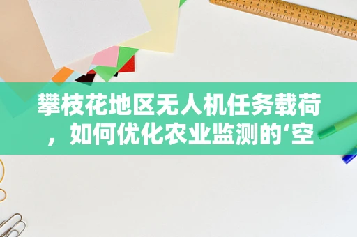 攀枝花地区无人机任务载荷，如何优化农业监测的‘空中之眼’？