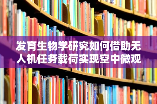 发育生物学研究如何借助无人机任务载荷实现空中微观世界的探索？