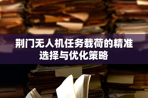 荆门无人机任务载荷的精准选择与优化策略
