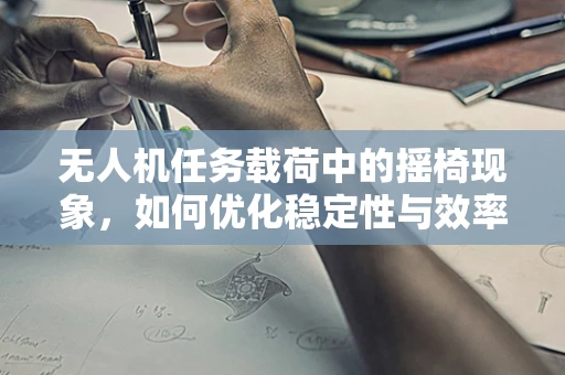 无人机任务载荷中的摇椅现象，如何优化稳定性与效率？