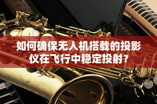 如何确保无人机搭载的投影仪在飞行中稳定投射？