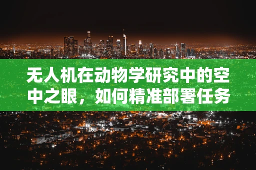 无人机在动物学研究中的空中之眼，如何精准部署任务载荷以优化野生动物监测？