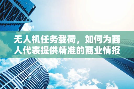 无人机任务载荷，如何为商人代表提供精准的商业情报？