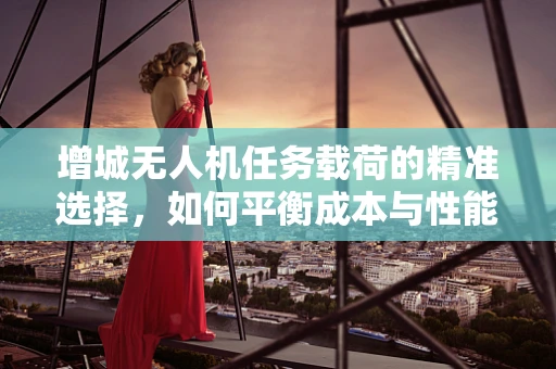 增城无人机任务载荷的精准选择，如何平衡成本与性能？