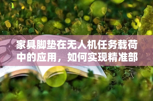 家具脚垫在无人机任务载荷中的应用，如何实现精准部署与效果评估？