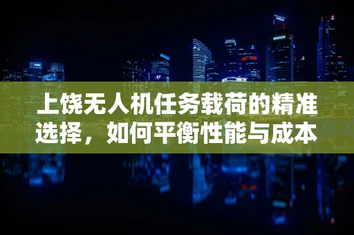上饶无人机任务载荷的精准选择，如何平衡性能与成本？