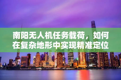 南阳无人机任务载荷，如何在复杂地形中实现精准定位与数据采集？