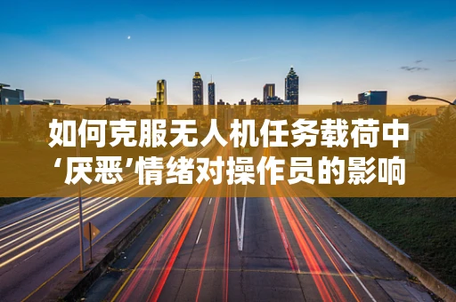 如何克服无人机任务载荷中‘厌恶’情绪对操作员的影响？