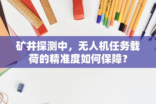 矿井探测中，无人机任务载荷的精准度如何保障？