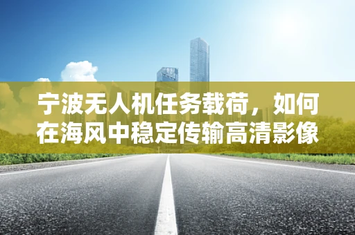 宁波无人机任务载荷，如何在海风中稳定传输高清影像？