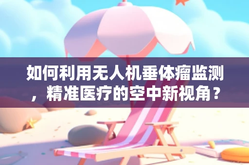 如何利用无人机垂体瘤监测，精准医疗的空中新视角？