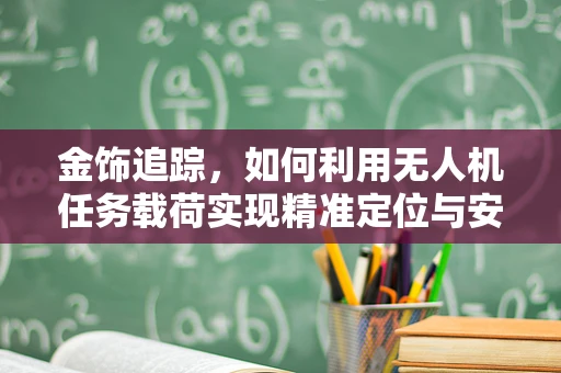 金饰追踪，如何利用无人机任务载荷实现精准定位与安全回收？