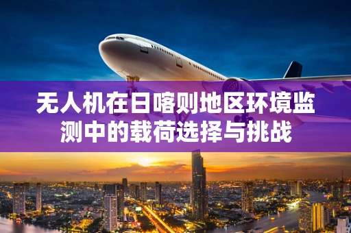 无人机在日喀则地区环境监测中的载荷选择与挑战
