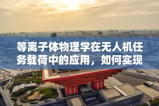 等离子体物理学在无人机任务载荷中的应用，如何实现高效能量传输？