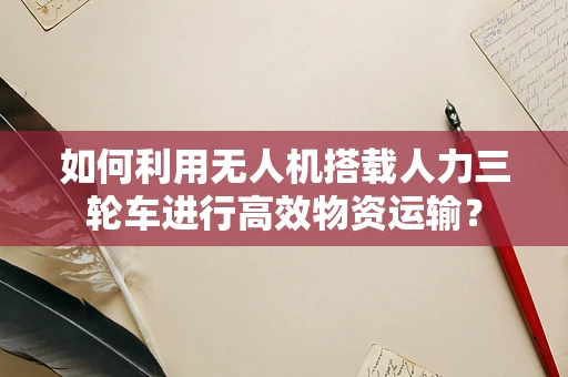 如何利用无人机搭载人力三轮车进行高效物资运输？