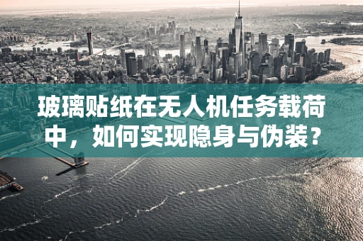 玻璃贴纸在无人机任务载荷中，如何实现隐身与伪装？