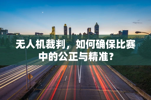 无人机裁判，如何确保比赛中的公正与精准？