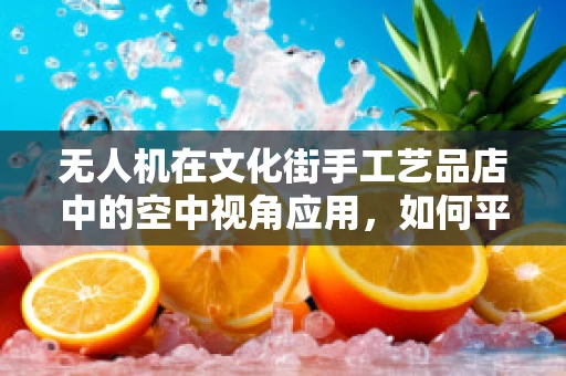 无人机在文化街手工艺品店中的空中视角应用，如何平衡创意与隐私？